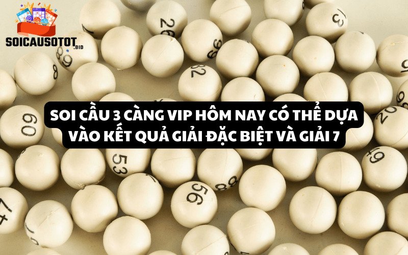 Soi cầu 3 càng vip hôm nay có thể dựa vào kết quả giải đặc biệt và giải 7