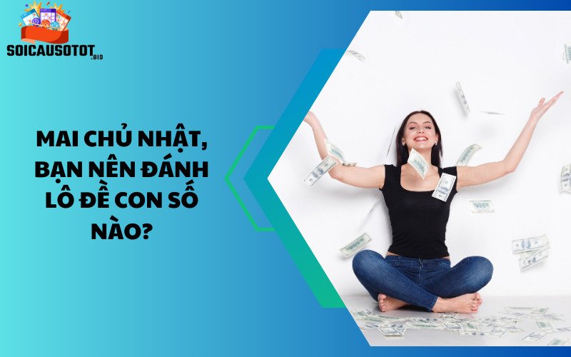 Mai chủ nhật, bạn nên đánh lô đề con số nào?