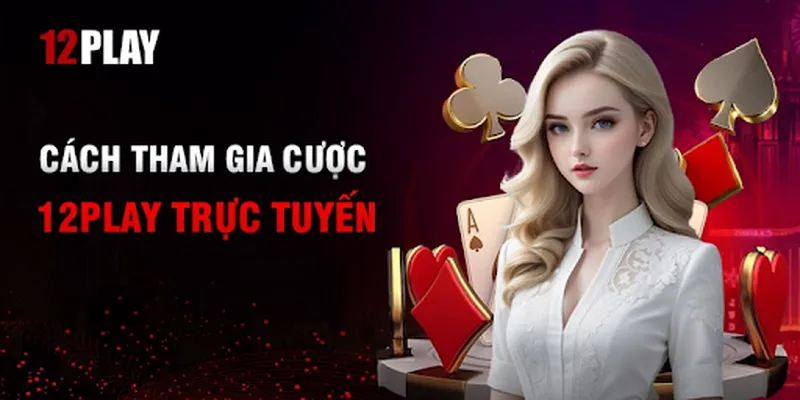 Hướng dẫn các bước tham gia cá cược tại nhà cái trực tuyến 12Play